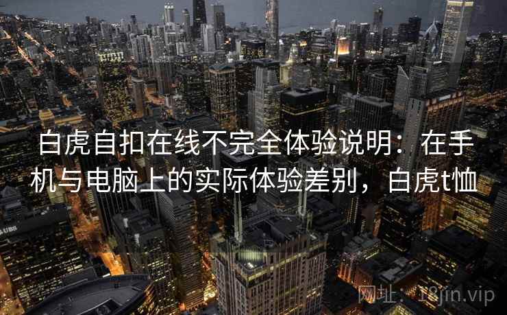 白虎自扣在线不完全体验说明:在手机与电脑上的实际体验差别,白虎t恤 白虎自扣在线不完全体验说明:在手机与电脑上的实际体验差别,白虎t恤