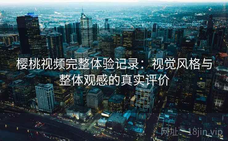 樱桃视频完整体验记录:视觉风格与整体观感的真实评价 樱桃视频完整体验记录:视觉风格与整体观感的真实评价