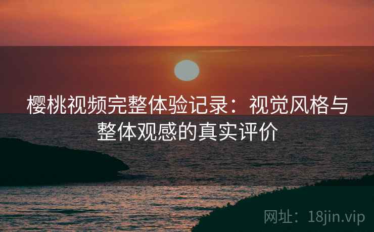 樱桃视频完整体验记录:视觉风格与整体观感的真实评价 樱桃视频完整体验记录:视觉风格与整体观感的真实评价