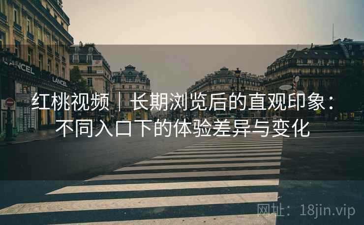 红桃视频｜长期浏览后的直观印象：不同入口下的体验差异与变化