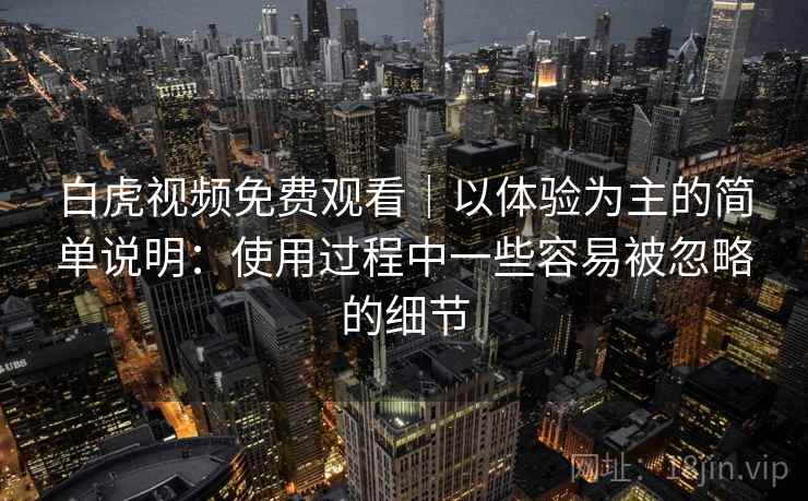 白虎视频免费观看｜以体验为主的简单说明：使用过程中一些容易被忽略的细节