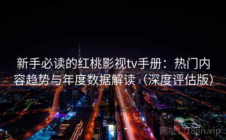 新手必读的红桃影视tv手册:热门内容趋势与年度数据解读(深度评估版) 新手必读的红桃影视tv手册:热门内容趋势与年度数据解读(深度评估版)