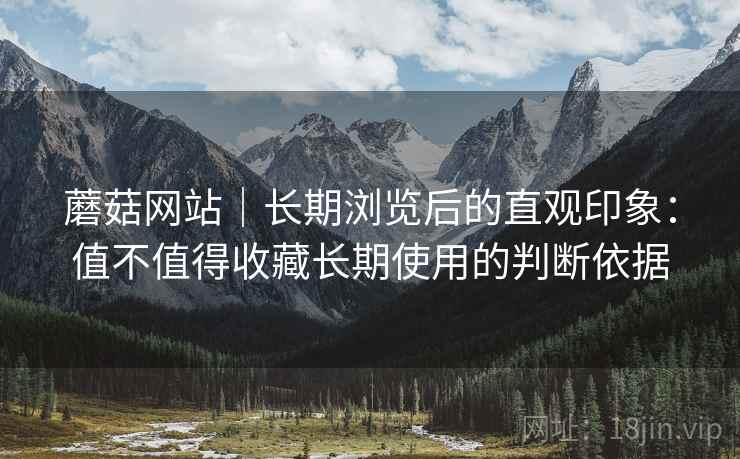 蘑菇网站|长期浏览后的直观印象:值不值得收藏长期使用的判断依据 蘑菇网站|长期浏览后的直观印象:值不值得收藏长期使用的判断依据