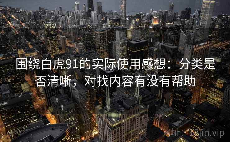 围绕白虎91的实际使用感想:分类是否清晰,对找内容有没有帮助 围绕白虎91的实际使用感想:分类是否清晰,对找内容有没有帮助