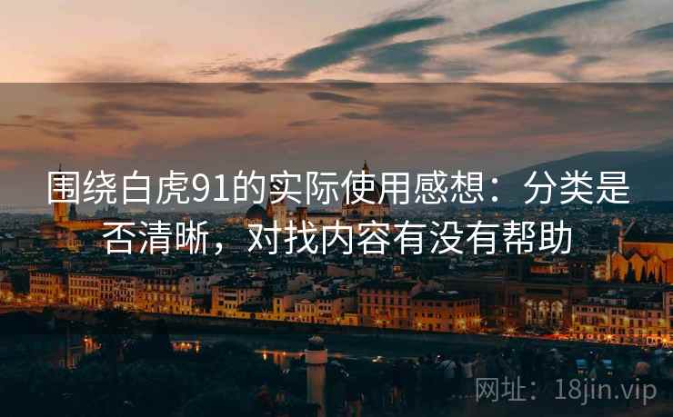 围绕白虎91的实际使用感想:分类是否清晰,对找内容有没有帮助 围绕白虎91的实际使用感想:分类是否清晰,对找内容有没有帮助