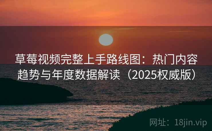 草莓视频完整上手路线图:热门内容趋势与年度数据解读(2025权威版) 草莓视频完整上手路线图:热门内容趋势与年度数据解读(2025权威版)