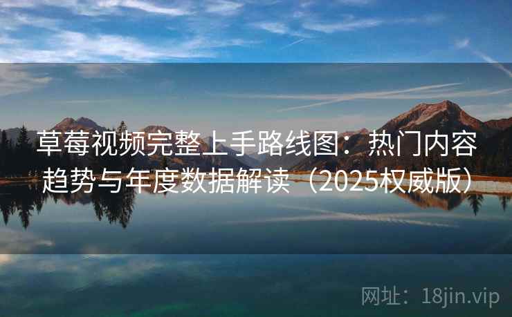 草莓视频完整上手路线图:热门内容趋势与年度数据解读(2025权威版) 草莓视频完整上手路线图:热门内容趋势与年度数据解读(2025权威版)