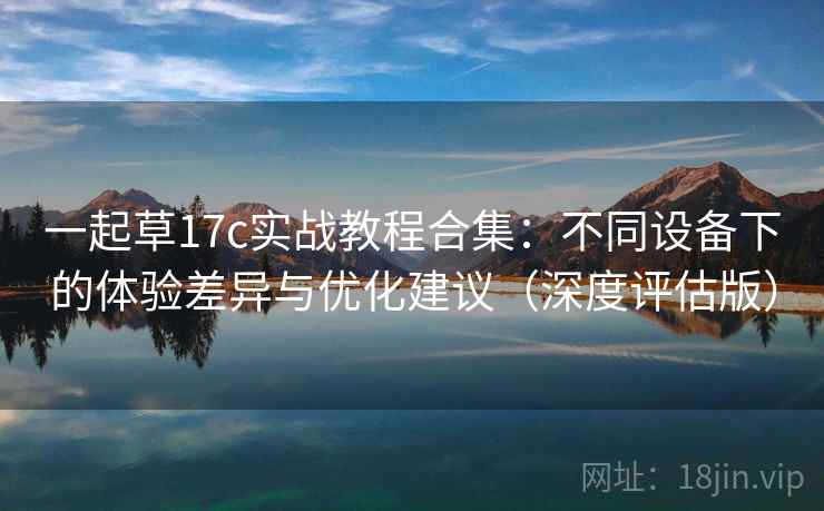 一起草17c实战教程合集:不同设备下的体验差异与优化建议(深度评估版) 一起草17c实战教程合集:不同设备下的体验差异与优化建议(深度评估版)