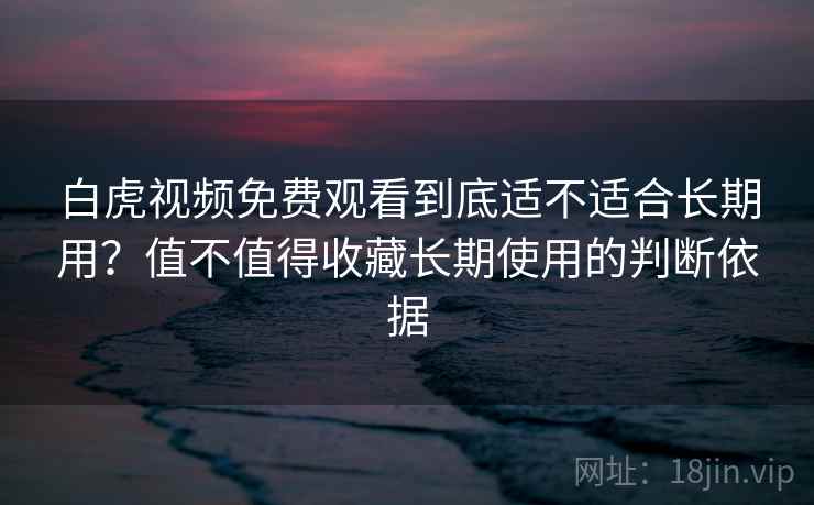 白虎视频免费观看到底适不适合长期用?值不值得收藏长期使用的判断依据 白虎视频免费观看到底适不适合长期用?值不值得收藏长期使用的判断依据