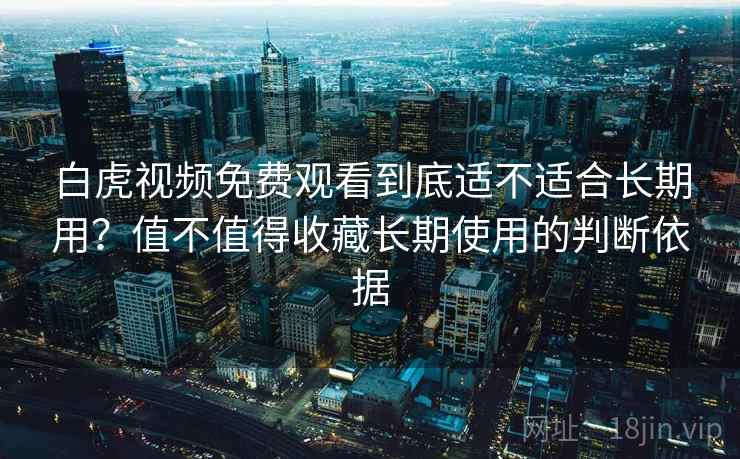 白虎视频免费观看到底适不适合长期用?值不值得收藏长期使用的判断依据 白虎视频免费观看到底适不适合长期用?值不值得收藏长期使用的判断依据