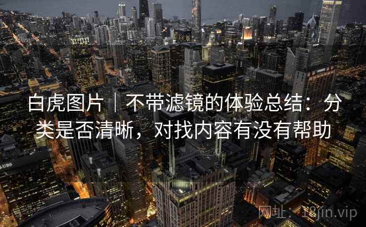 白虎图片|不带滤镜的体验总结:分类是否清晰,对找内容有没有帮助 白虎图片|不带滤镜的体验总结:分类是否清晰,对找内容有没有帮助