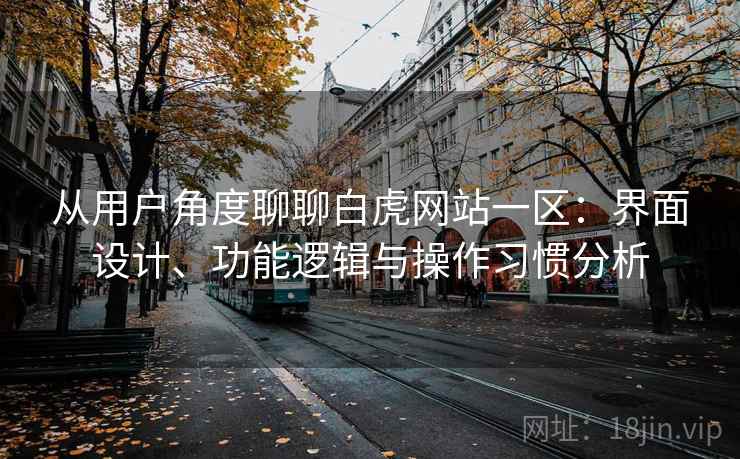 从用户角度聊聊白虎网站一区:界面设计、功能逻辑与操作习惯分析 从用户角度聊聊白虎网站一区:界面设计、功能逻辑与操作习惯分析