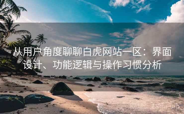 从用户角度聊聊白虎网站一区:界面设计、功能逻辑与操作习惯分析 从用户角度聊聊白虎网站一区:界面设计、功能逻辑与操作习惯分析