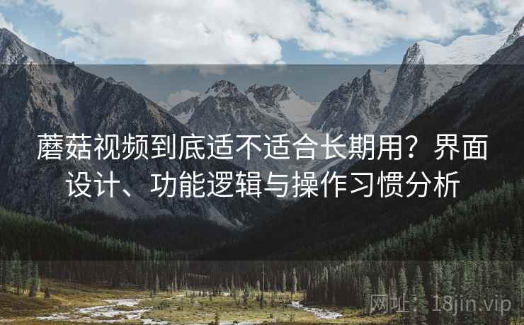 蘑菇视频到底适不适合长期用?界面设计、功能逻辑与操作习惯分析 蘑菇视频到底适不适合长期用?界面设计、功能逻辑与操作习惯分析