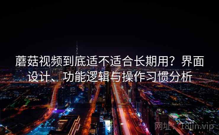 蘑菇视频到底适不适合长期用?界面设计、功能逻辑与操作习惯分析 蘑菇视频到底适不适合长期用?界面设计、功能逻辑与操作习惯分析