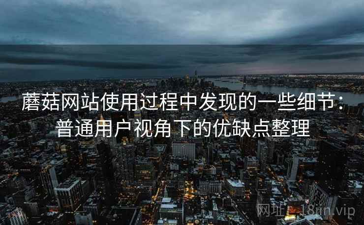 蘑菇网站使用过程中发现的一些细节:普通用户视角下的优缺点整理 蘑菇网站使用过程中发现的一些细节:普通用户视角下的优缺点整理